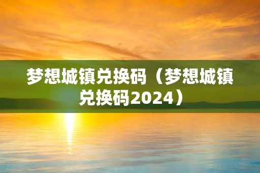 梦想城镇兑换码（梦想城镇兑换码2024）