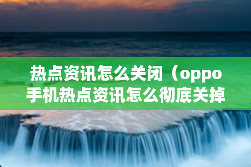 热点资讯怎么关闭（oppo手机热点资讯怎么彻底关掉）