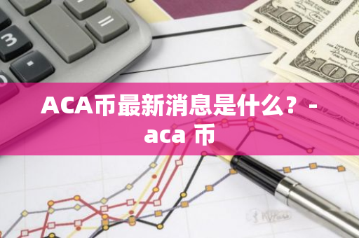 ACA币最新消息是什么？-aca 币