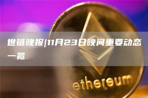 世链晚报|11月23日晚间重要动态一览