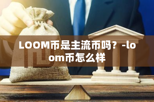 LOOM币是主流币吗？-loom币怎么样