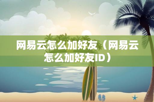 网易云怎么加好友（网易云怎么加好友ID）