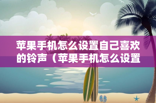 苹果手机怎么设置自己喜欢的铃声（苹果手机怎么设置自己喜欢的铃声歌曲）