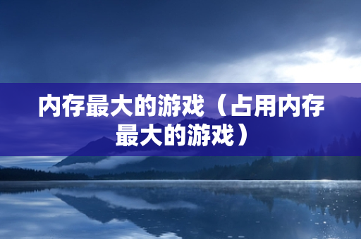 内存最大的游戏（占用内存最大的游戏）