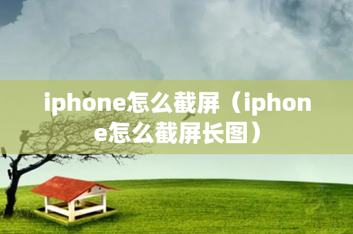 iphone怎么截屏（iphone怎么截屏长图）