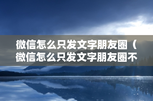 微信怎么只发文字朋友圈（微信怎么只发文字朋友圈不发图片）