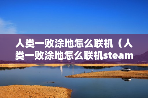 人类一败涂地怎么联机（人类一败涂地怎么联机steam）