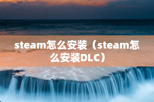 steam怎么安装（steam怎么安装DLC）