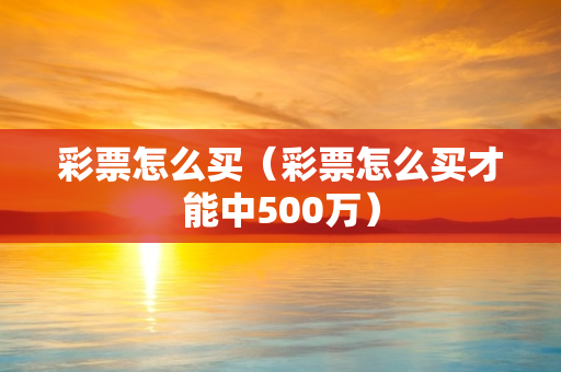 彩票怎么买（彩票怎么买才能中500万）