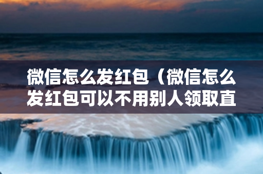 微信怎么发红包（微信怎么发红包可以不用别人领取直接进钱包）