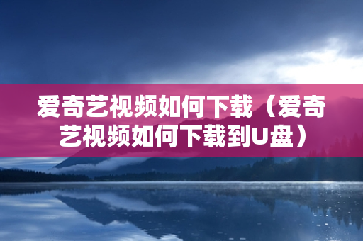 爱奇艺视频如何下载（爱奇艺视频如何下载到U盘）