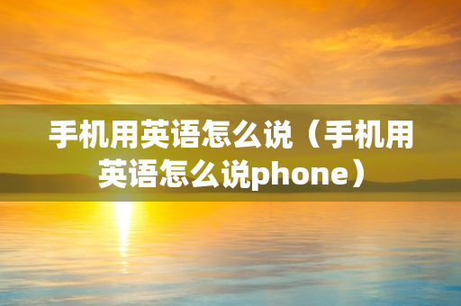 手机用英语怎么说（手机用英语怎么说phone）