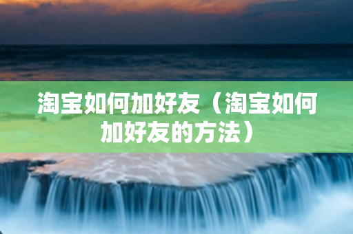 淘宝如何加好友（淘宝如何加好友的方法）