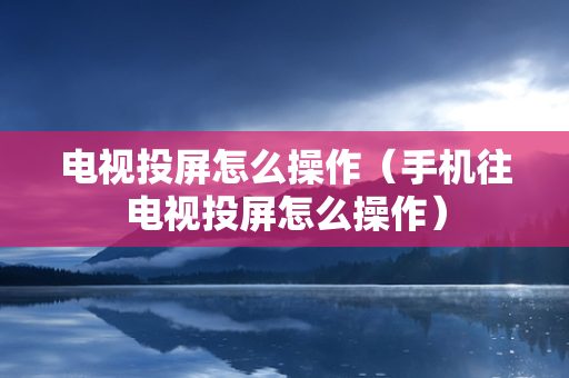 电视投屏怎么操作（手机往电视投屏怎么操作）