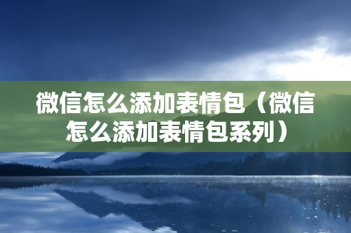 微信怎么添加表情包（微信怎么添加表情包系列）