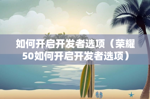 如何开启开发者选项（荣耀50如何开启开发者选项）