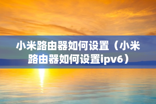 小米路由器如何设置（小米路由器如何设置ipv6）