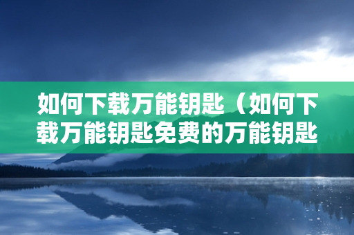 如何下载万能钥匙（如何下载万能钥匙免费的万能钥匙）