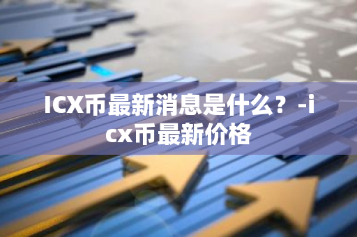 ICX币最新消息是什么？-icx币最新价格