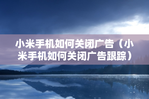 小米手机如何关闭广告（小米手机如何关闭广告跟踪）