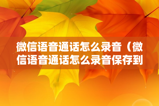 微信语音通话怎么录音（微信语音通话怎么录音保存到手机）