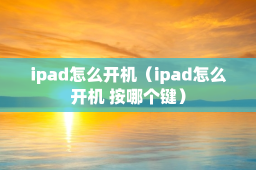 ipad怎么开机（ipad怎么开机 按哪个键）