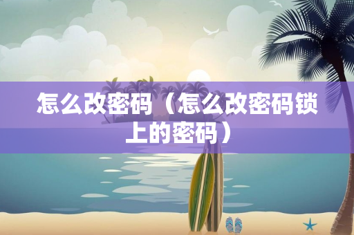 怎么改密码（怎么改密码锁上的密码）