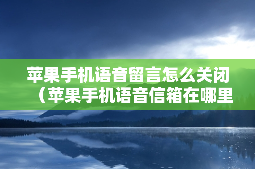 苹果手机语音留言怎么关闭（苹果手机语音信箱在哪里关闭）