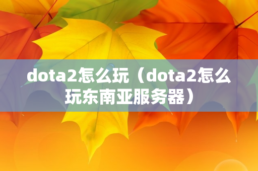 dota2怎么玩（dota2怎么玩东南亚服务器）