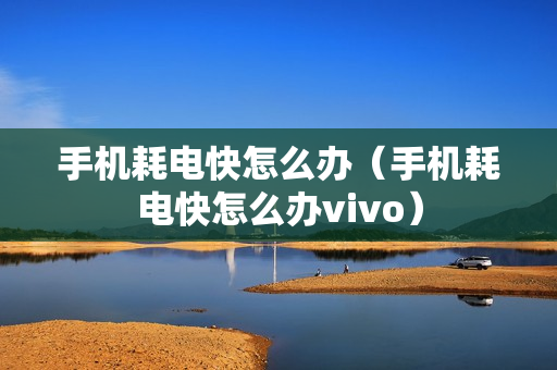 手机耗电快怎么办（手机耗电快怎么办vivo）