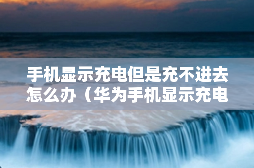 手机显示充电但是充不进去怎么办（华为手机显示充电但是充不进去怎么办）