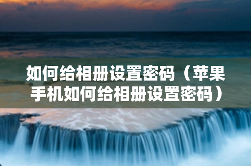 如何给相册设置密码（苹果手机如何给相册设置密码）