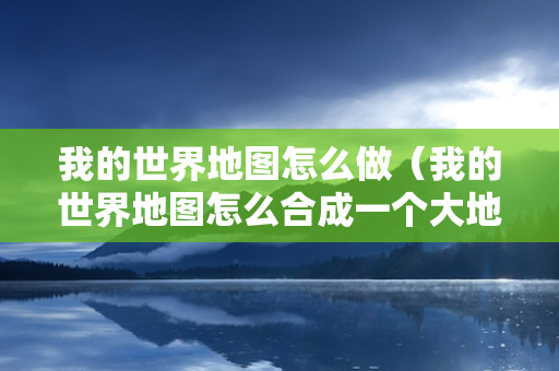 我的世界地图怎么做（我的世界地图怎么合成一个大地图）