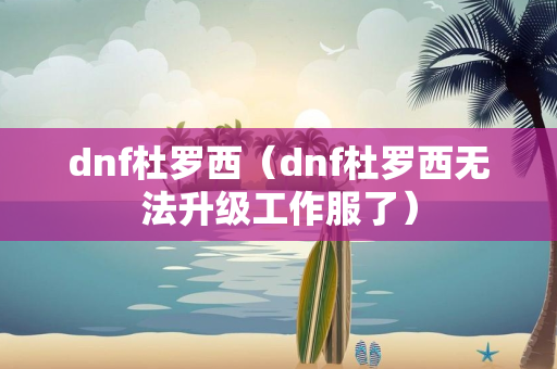 dnf杜罗西（dnf杜罗西无法升级工作服了）