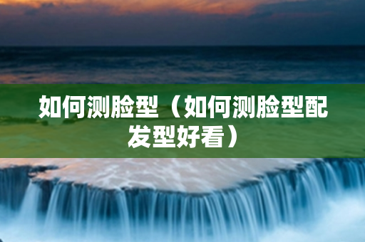 如何测脸型（如何测脸型配发型好看）