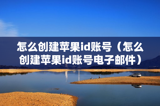 怎么创建苹果id账号（怎么创建苹果id账号电子邮件）