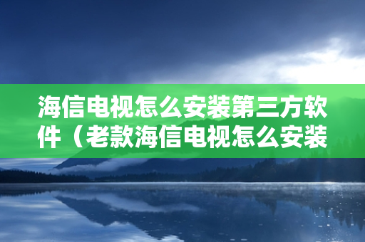 海信电视怎么安装第三方软件（老款海信电视怎么安装第三方软件）