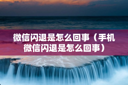 微信闪退是怎么回事（手机微信闪退是怎么回事）