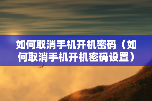 如何取消手机开机密码（如何取消手机开机密码设置）