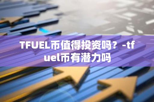 TFUEL币值得投资吗？-tfuel币有潜力吗