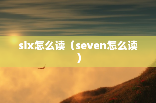 six怎么读（seven怎么读）