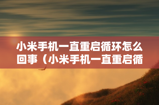 小米手机一直重启循环怎么回事（小米手机一直重启循环怎么回事,开不了机）