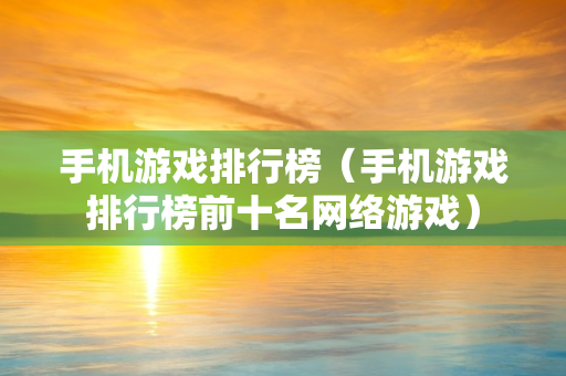 手机游戏排行榜（手机游戏排行榜前十名网络游戏）