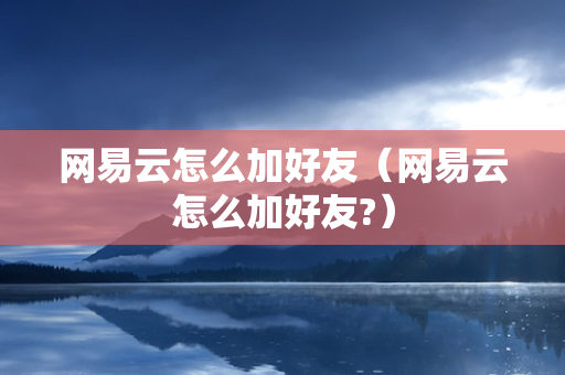 网易云怎么加好友（网易云怎么加好友?）