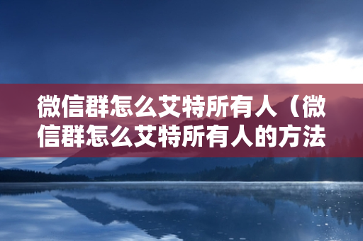 微信群怎么艾特所有人（微信群怎么艾特所有人的方法）