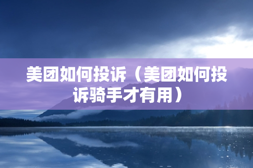 美团如何投诉（美团如何投诉骑手才有用）