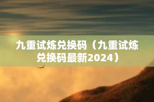 九重试炼兑换码（九重试炼兑换码最新2024）