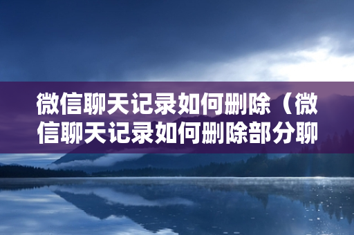 微信聊天记录如何删除（微信聊天记录如何删除部分聊天记录）