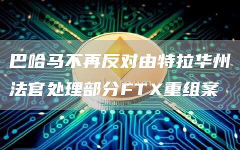 巴哈马不再反对由特拉华州法官处理部分FT重组案