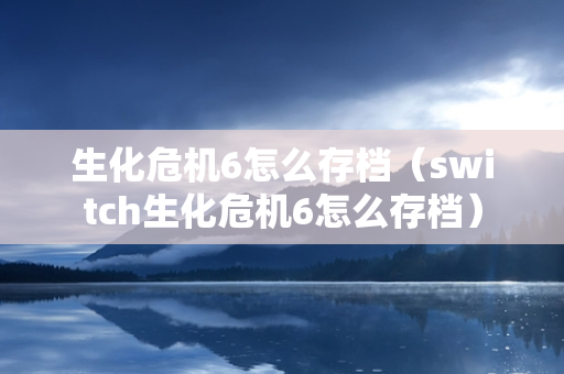 生化危机6怎么存档（switch生化危机6怎么存档）